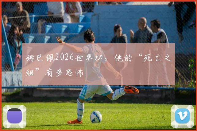 姆巴佩2026世界杯,他的“死亡之组”有多恐怖