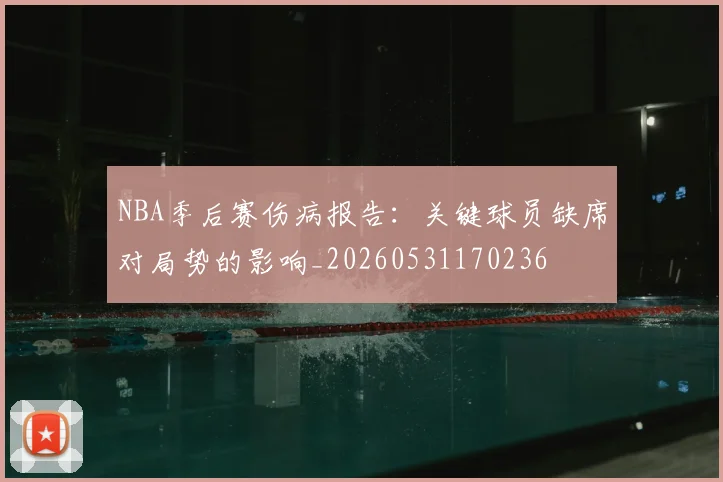 NBA季后赛伤病报告:关键球员缺席对局势的影响_20260531170236