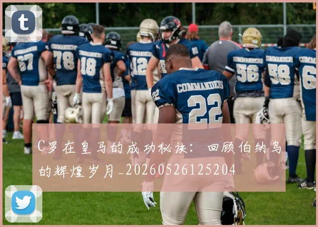 C罗在皇马的成功秘诀:回顾伯纳乌的辉煌岁月_20260526125204