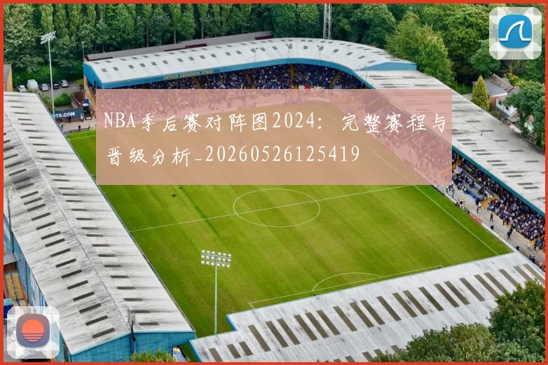 NBA季后赛对阵图2024:完整赛程与晋级分析_20260526125419