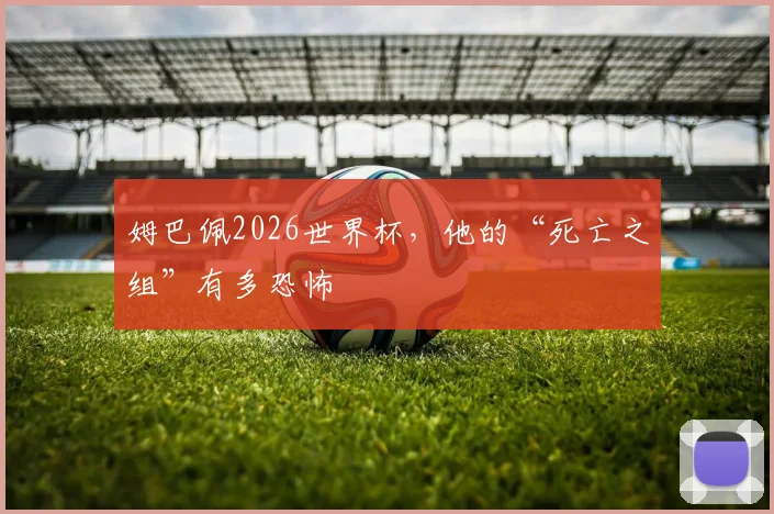 姆巴佩2026世界杯,他的“死亡之组”有多恐怖