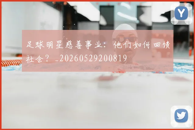 足球明星慈善事业：他们如何回馈社会？_20260529200819