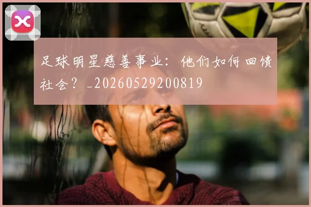 足球明星慈善事业：他们如何回馈社会？_20260529200819