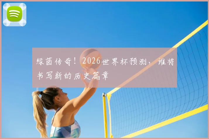 绿茵传奇！2026世界杯预测，谁将书写新的历史篇章