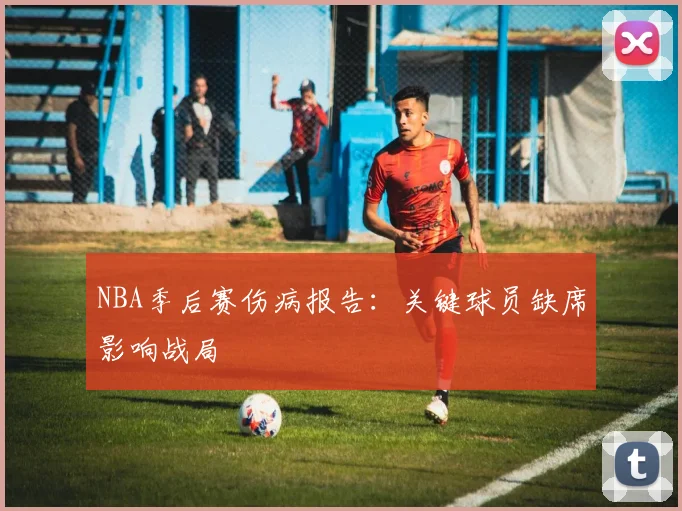 NBA季后赛伤病报告:关键球员缺席影响战局