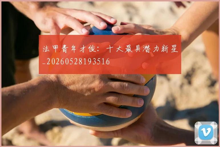 法甲青年才俊：十大最具潜力新星_20260528193516