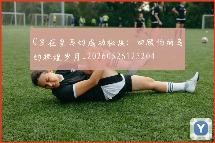 C罗在皇马的成功秘诀：回顾伯纳乌的辉煌岁月_20260526125204