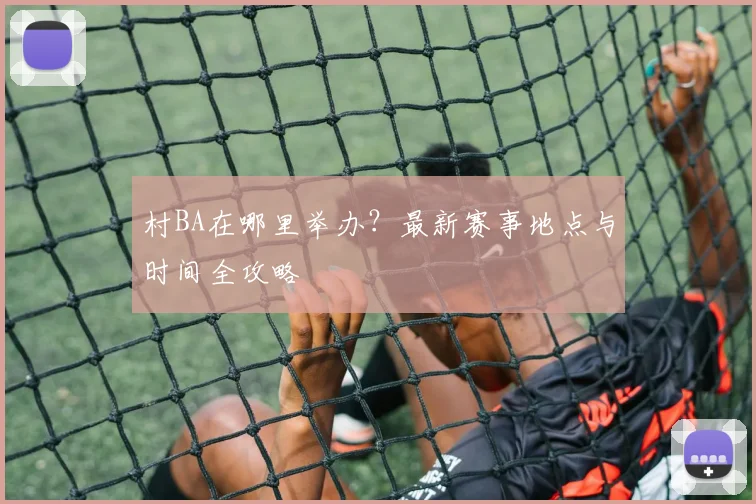 村BA在哪里举办？最新赛事地点与时间全攻略