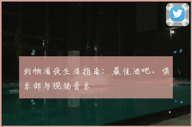 利物浦夜生活指南:最佳酒吧、俱乐部与现场音乐