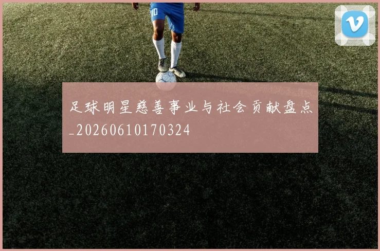 足球明星慈善事业与社会贡献盘点_20260610170324